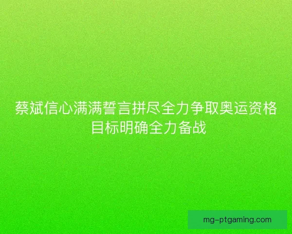 蔡斌信心满满誓言拼尽全力争取奥运资格 目标明确全力备战
