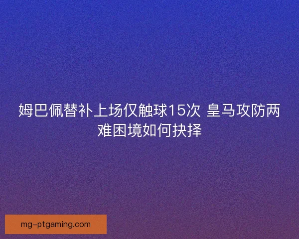 姆巴佩替补上场仅触球15次 皇马攻防两难困境如何抉择